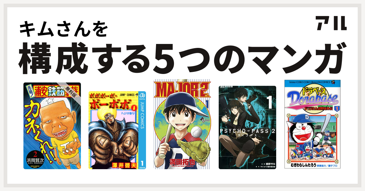 キムさんを構成するマンガは元祖 浦安鉄筋家族 ボボボーボ ボーボボ Major 2nd メジャーセカンド Psycho Pass サイコパス 2 ドラベース ドラえもん超野球 スーパーベースボール 外伝 私を構成する5つのマンガ アル