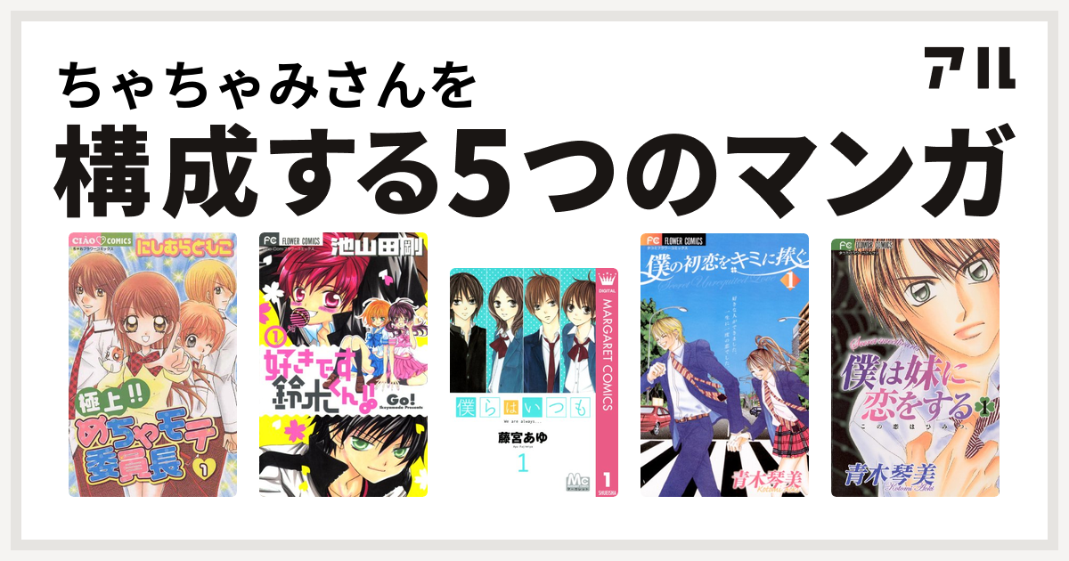 ちゃちゃみさんを構成するマンガは極上 めちゃモテ委員長 好きです鈴木くん 僕らはいつも 僕の初恋をキミに捧ぐ 僕は妹に恋をする 私を構成する5つのマンガ アル