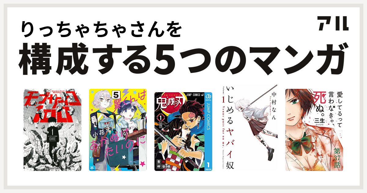 りっちゃちゃさんを構成するマンガはモブサイコ100 翼くんはあかぬけたいのに 鬼滅の刃 いじめるヤバイ奴 愛してるって言わなきゃ 死ぬ 私を構成する5つのマンガ アル