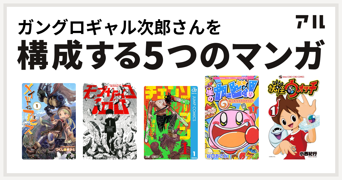ガングロ ガングロギャル次郎さんを構成するマンガはメイドインアビス モブサイコ100 チェンソーマン 星のカービィ も〜れつプププアワー 妖怪ウォッチ -  私を構成する5つのマンガ | アル