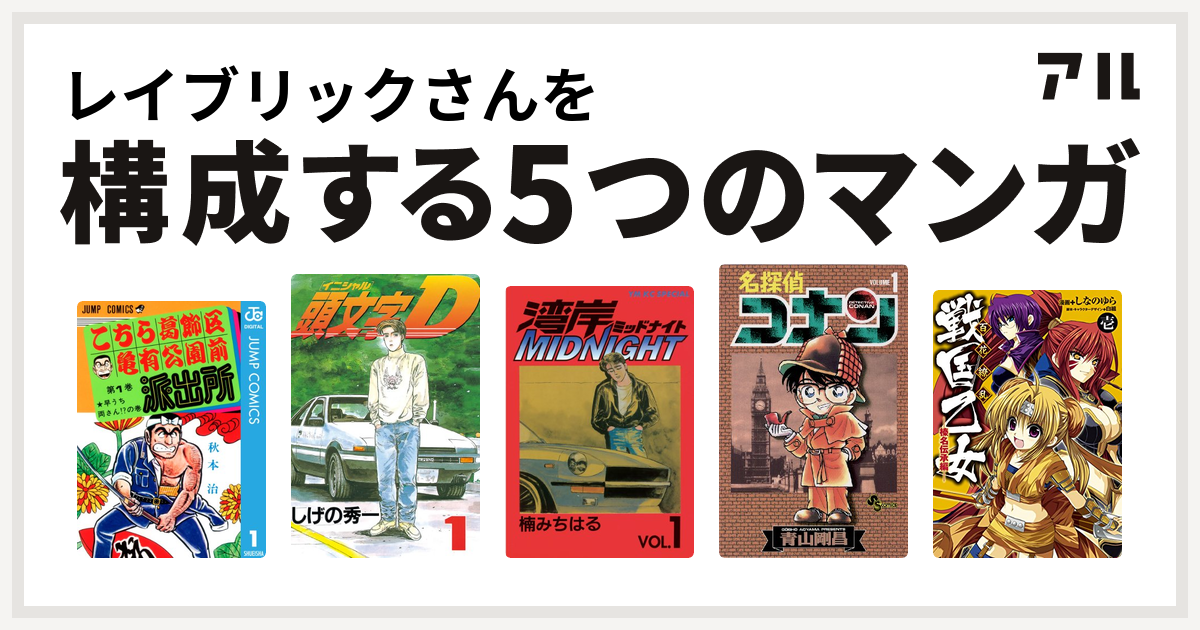 レイブリックさんを構成するマンガはこちら葛飾区亀有公園前派出所 頭文字d 湾岸midnight 名探偵コナン 戦国乙女 私を構成する5つのマンガ アル