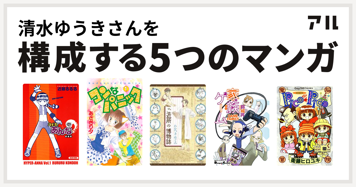 清水ゆうきさんを構成するマンガはハイパーあんな コンなパニック ご近所の博物誌 家族ゲーム Pico Pico 私を構成する5つのマンガ アル