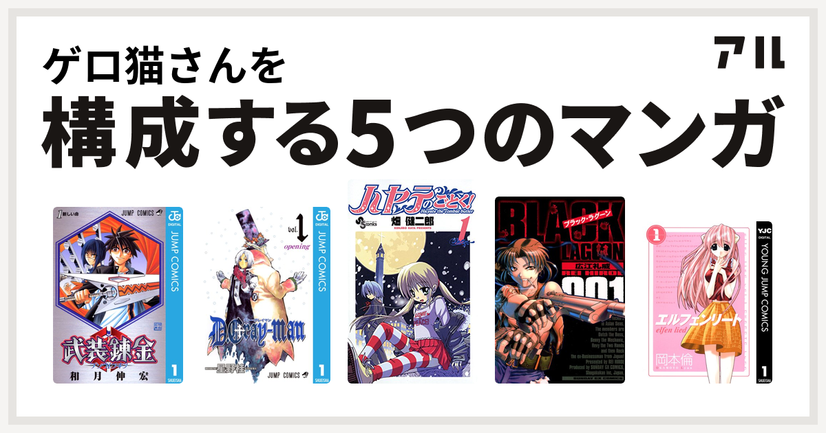 ゲロ猫さんを構成するマンガは武装錬金
D.Gray-man
ハヤテのごとく！
ブラック・ラグーン
エルフェンリート！