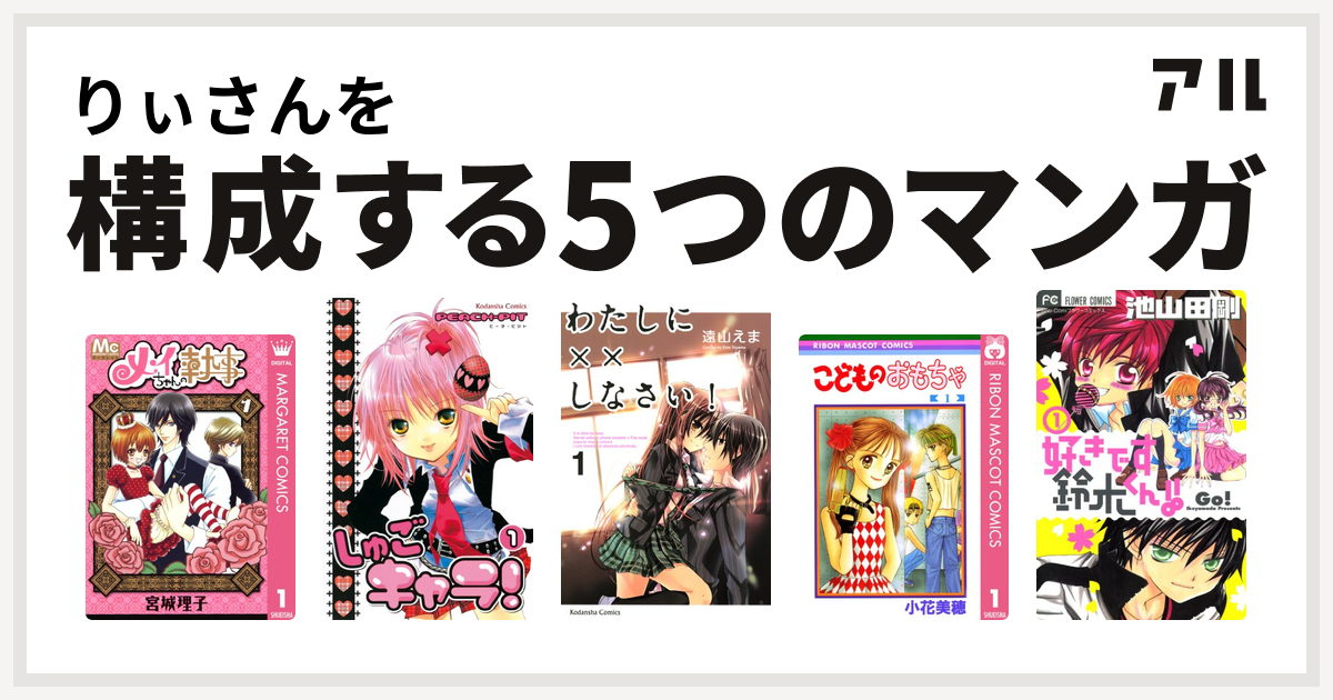 りぃさんを構成するマンガはメイちゃんの執事 しゅごキャラ わたしに しなさい こどものおもちゃ 好きです鈴木くん 私を構成する5つのマンガ アル