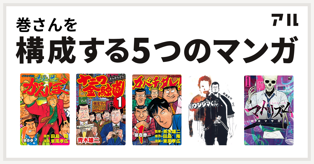 巻さんを構成するマンガは極悪がんぼ ナニワ金融道 カバチタレ 闇金ウシジマくん マトリズム 私を構成する5つのマンガ アル