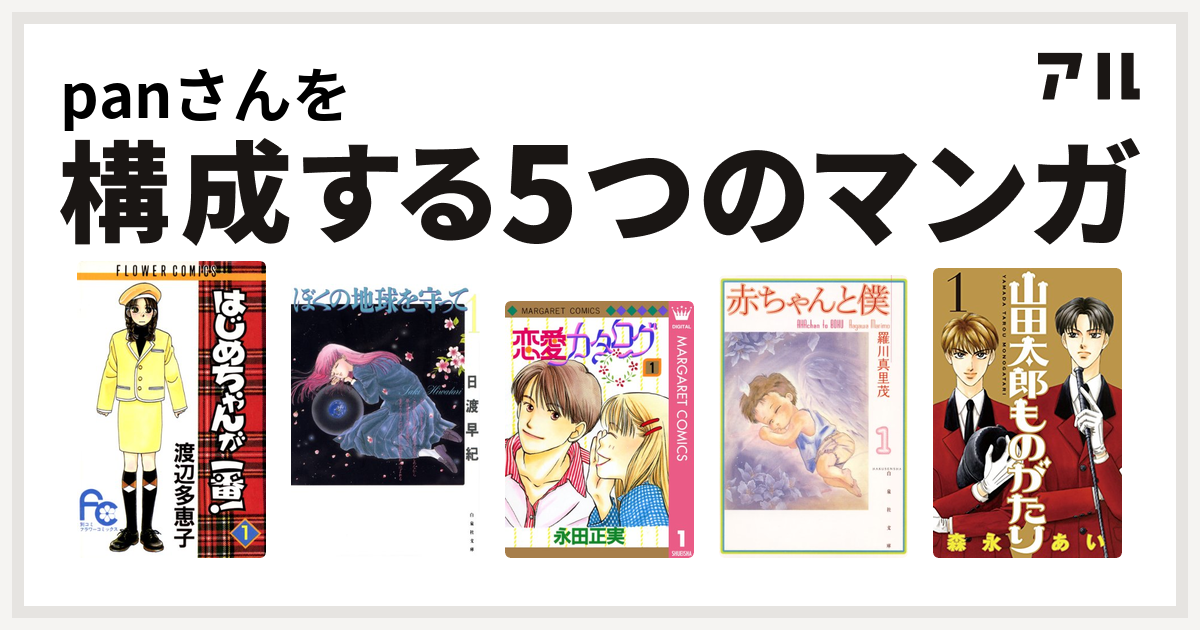 Panさんを構成するマンガははじめちゃんが一番 ぼくの地球を守って 恋愛カタログ 赤ちゃんと僕 山田太郎ものがたり 私を構成する5つのマンガ アル