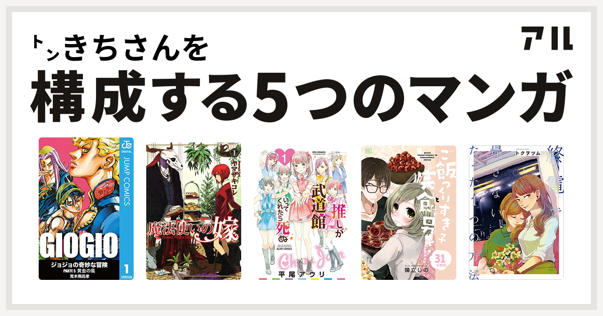 きちさんを構成するマンガはジョジョの奇妙な冒険 第5部 魔法使いの嫁 推しが武道館いってくれたら死ぬ ご飯つくりすぎ子と完食系男子 終電で帰さない たった1つの方法 私を構成する5つのマンガ アル