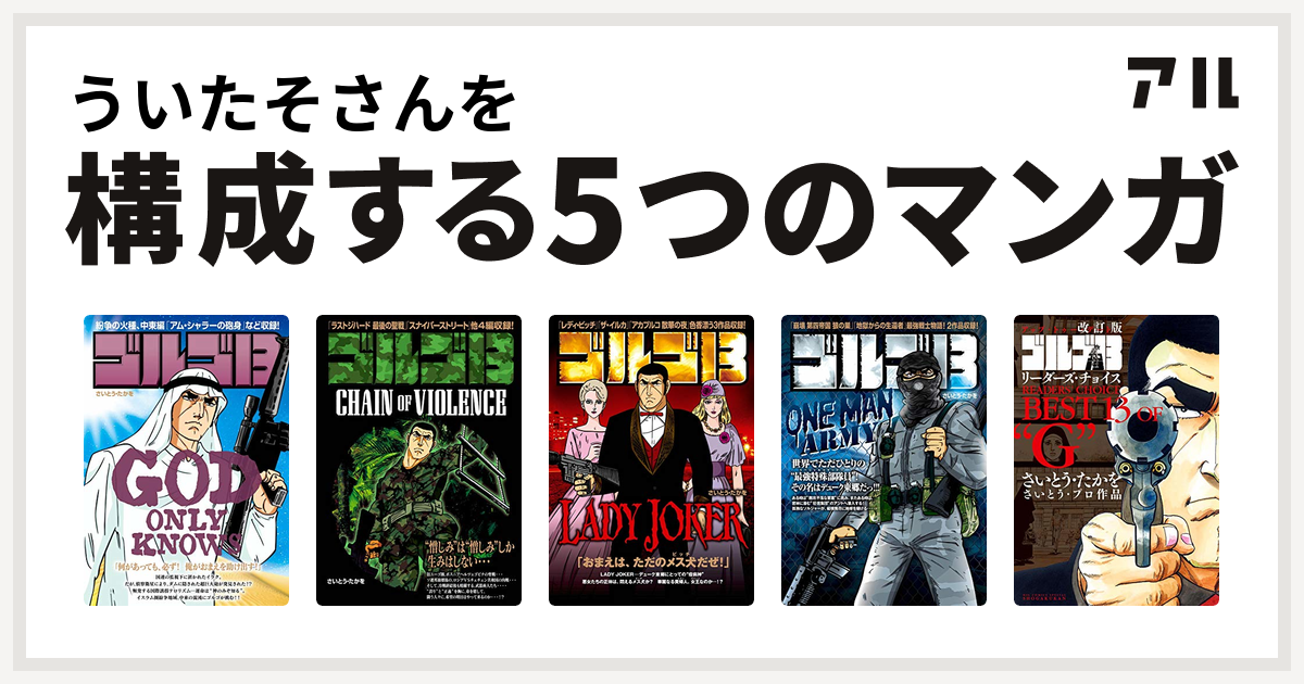 ういたそさんを構成するマンガはゴルゴ13 God Only Knows ゴルゴ13 Chain Of Violence ゴルゴ13 Lady Joker ゴルゴ13 One Man Army 改訂版 ゴルゴ13 リーダーズ チョイス 私を構成する5つのマンガ アル