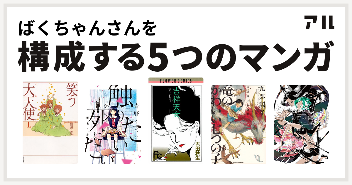 ばくちゃんさんを構成するマンガは笑う大天使 青野くんに触りたいから死にたい 吉祥天女 九井諒子作品集 竜のかわいい七つの子 宝石の国 私を構成する5つのマンガ アル