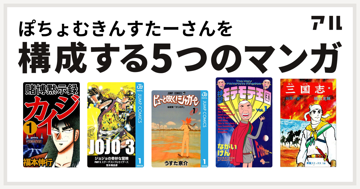 ぽちょむきんすたーさんを構成するマンガは賭博黙示録 カイジ ジョジョの奇妙な冒険 第3部 ピューと吹く ジャガー 神聖モテモテ王国 三国志 私を構成する5つのマンガ アル