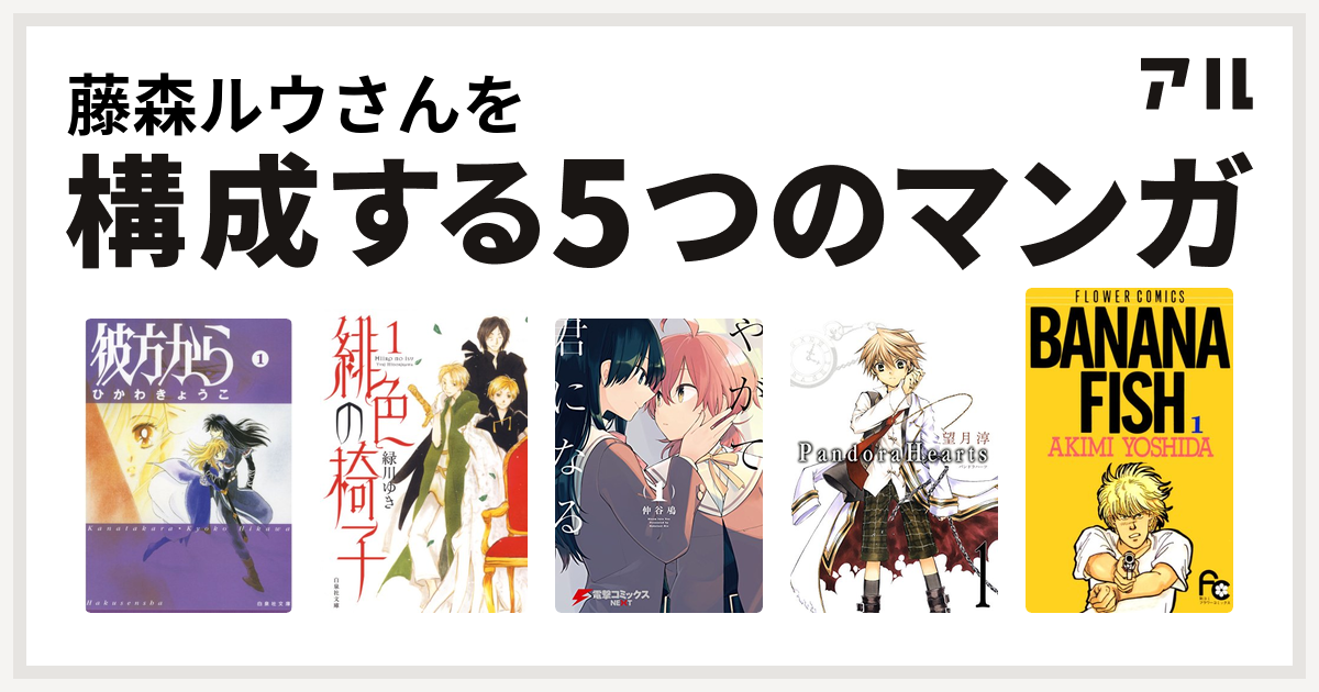 藤森ルウさんを構成するマンガは彼方から 緋色の椅子 やがて君になる Pandorahearts Banana Fish 私を構成する5つのマンガ アル