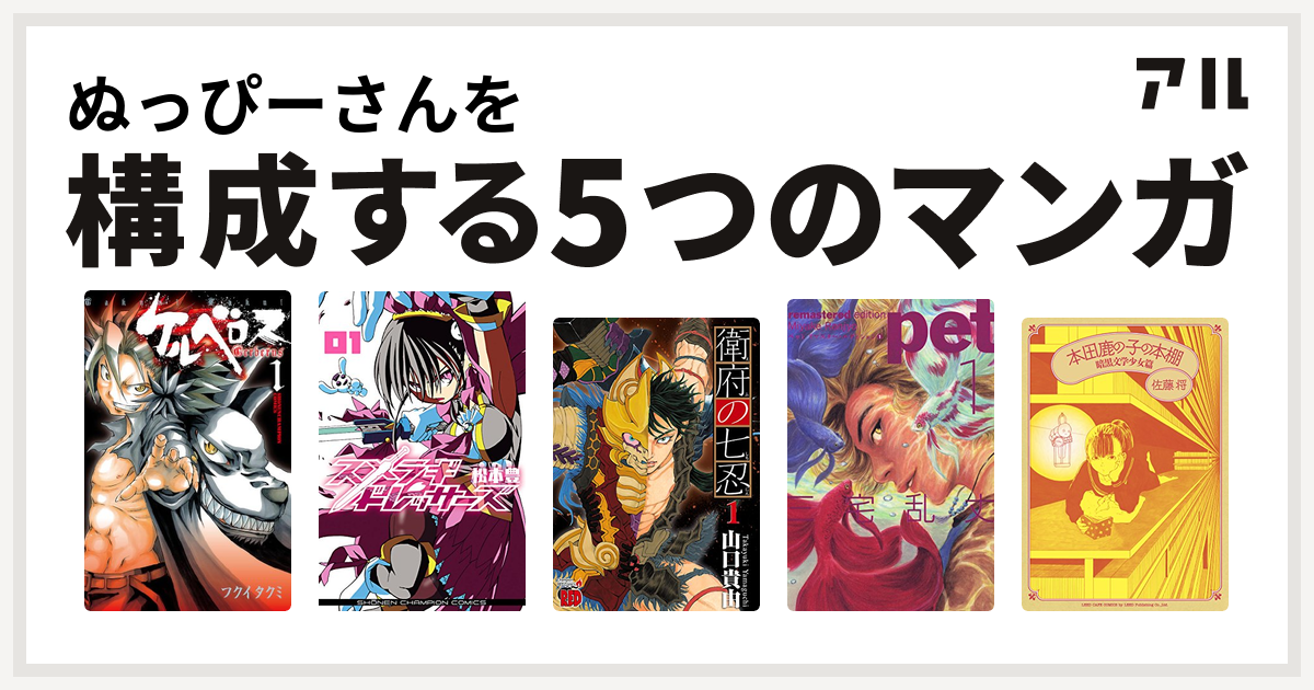 ぬっぴーさんを構成するマンガはケルベロス スメラギドレッサーズ 衛府の七忍 ペット 本田鹿の子の本棚 私を構成する5つのマンガ アル