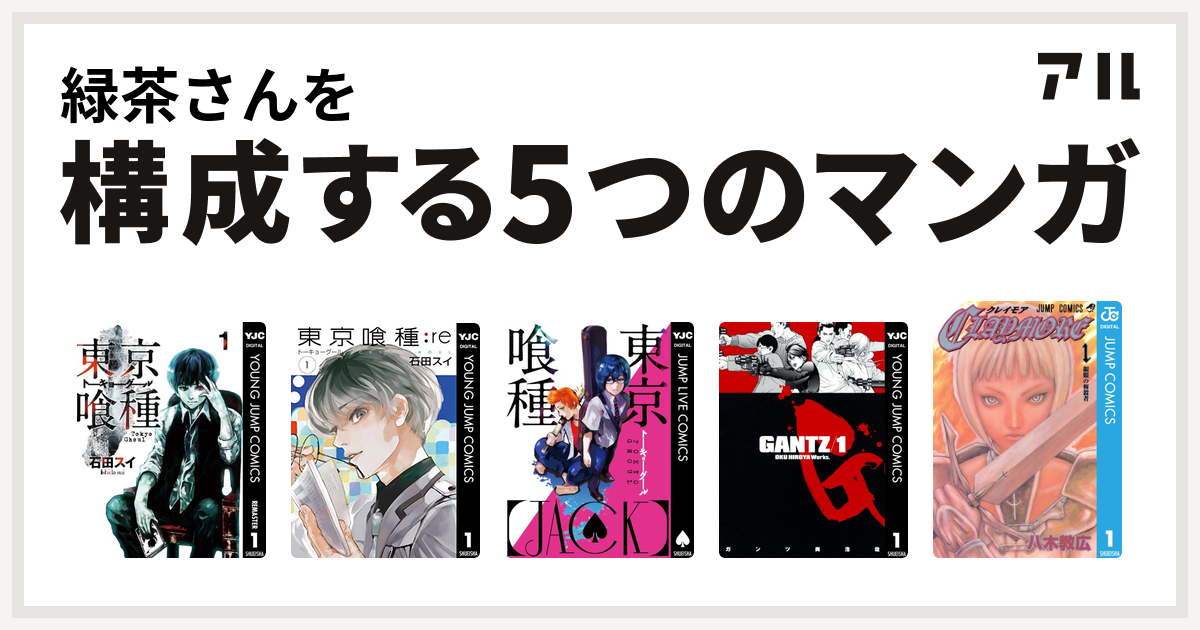 緑茶さんを構成するマンガは東京喰種トーキョーグール 東京喰種トーキョーグール Re 東京喰種トーキョーグール Jack Gantz Claymore 私を構成する5つのマンガ アル