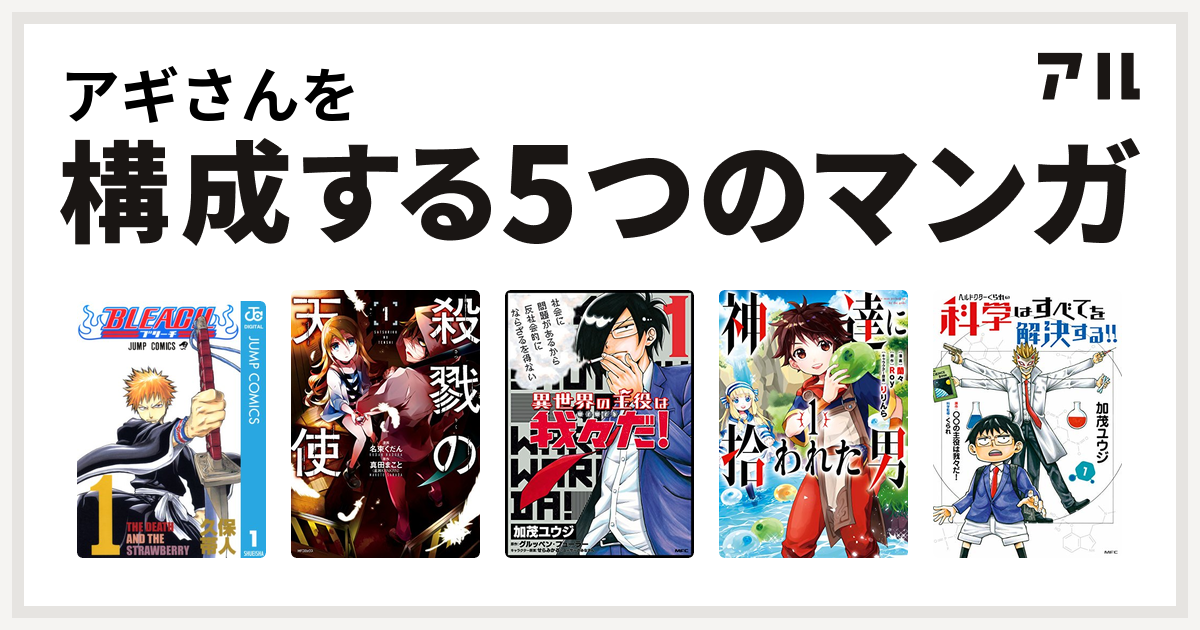 アギさんを構成するマンガはbleach 殺戮の天使 異世界の主役は我々だ 神達に拾われた男 ヘルドクターくられの科学はすべてを解決する 私を構成する5つのマンガ アル