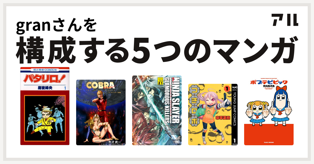 Granさんを構成するマンガはパタリロ Cobra 黄金の扉 ニンジャスレイヤーグラマラスキラーズ つきロボ ポプテピピック 私を構成する5つのマンガ アル