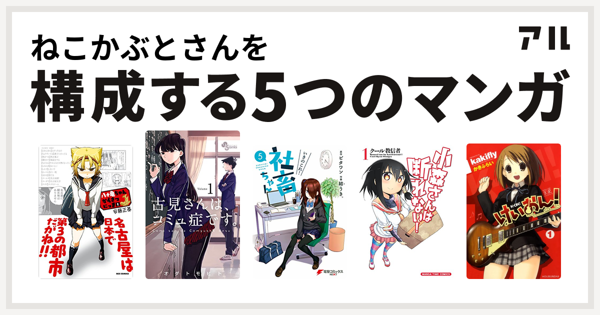 ねこかぶとさんを構成するマンガは八十亀ちゃんかんさつにっき 古見さんは コミュ症です いきのこれ 社畜ちゃん 小森さんは断れない けいおん 私を構成する5つのマンガ アル