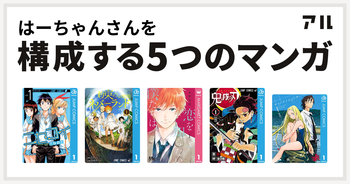 はーちゃんさんを構成するマンガはニセコイ 約束のネバーランド 恋を知らない僕たちは 鬼滅の刃 サマータイムレンダ 私を構成する5つのマンガ アル