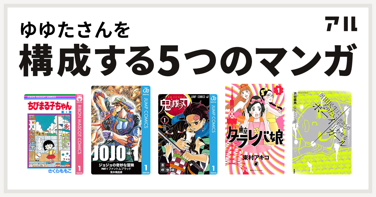 ゆゆたさんを構成するマンガはちびまる子ちゃん ジョジョの奇妙な冒険 鬼滅の刃 東京タラレバ娘 奥田民生になりたいボーイ 出会う男すべて狂わせるガール 私を構成する5つのマンガ アル