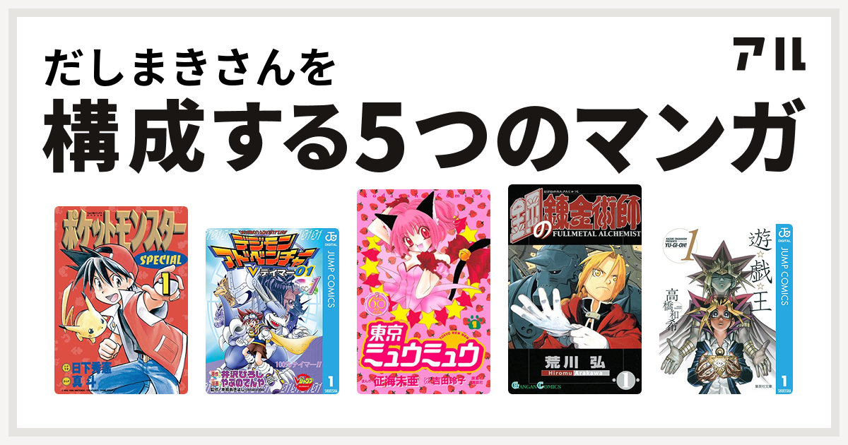 だしまきさんを構成するマンガはポケットモンスタースペシャル デジモンアドベンチャーvテイマー01 東京ミュウミュウ 鋼の錬金術師 遊 戯 王 私を構成する5つのマンガ アル