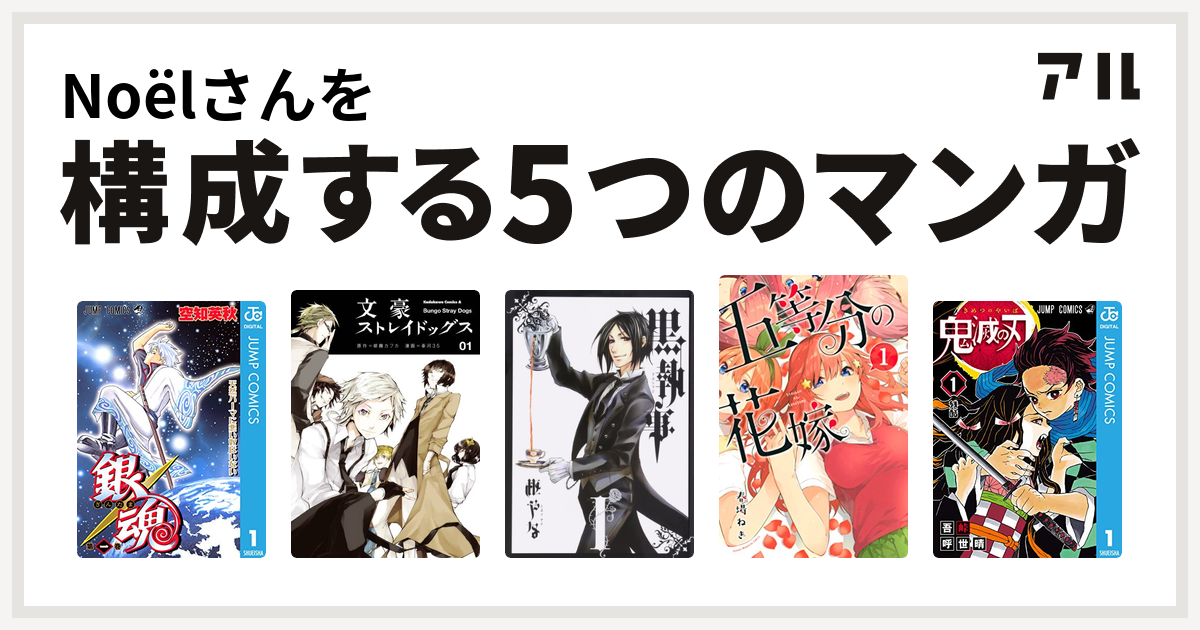 Noëlさんを構成するマンガは銀魂
文豪ストレイドッグス
黒執事
五等分の花嫁
鬼滅の刃！