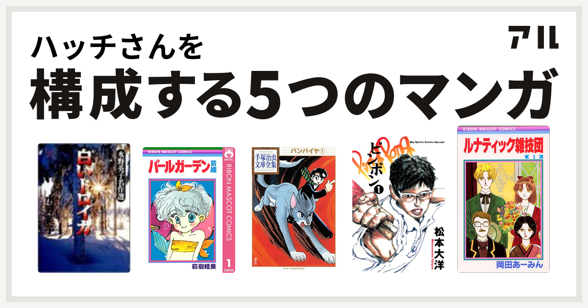 ハッチさんを構成するマンガは白いトロイカ パールガーデン バンパイヤ ピンポン ルナティック雑技団 私を構成する5つのマンガ アル
