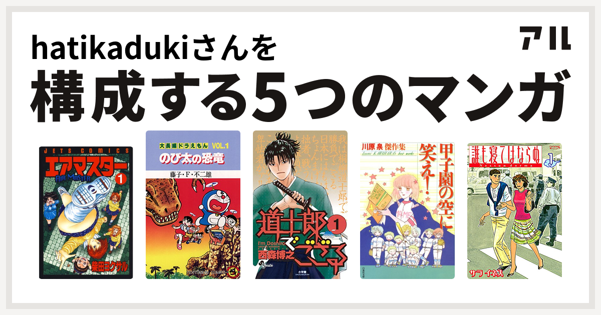 Hatikadukiさんを構成するマンガはエアマスター 大長編ドラえもん 道士郎でござる 甲子園の空に笑え 誰も寝てはならぬ 私を構成する5つのマンガ アル