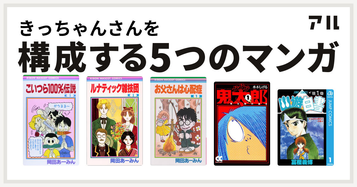 きっちゃんさんを構成するマンガはこいつら100 伝説 ルナティック雑技団 お父さんは心配症 ゲゲゲの鬼太郎 幽遊白書 私を構成する5つのマンガ アル