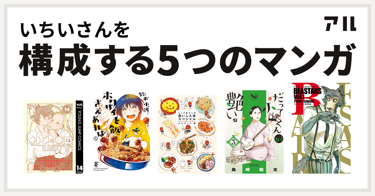 いちいさんを構成するマンガはオトメの帝国 ホクサイと飯さえあれば しょうゆさしの食いしん本スペシャル だって小山くんが艶い Beastars 私を構成する5つのマンガ アル