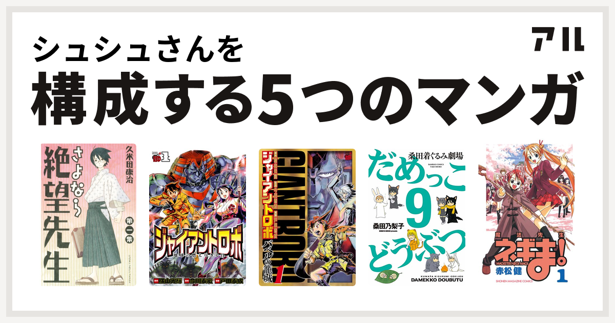 シュシュさんを構成するマンガはさよなら絶望先生 ジャイアントロボ 地球の燃え尽きる日 ジャイアントロボ バベルの籠城 だめっこどうぶつ 魔法先生ネギま 私を構成する5つのマンガ アル