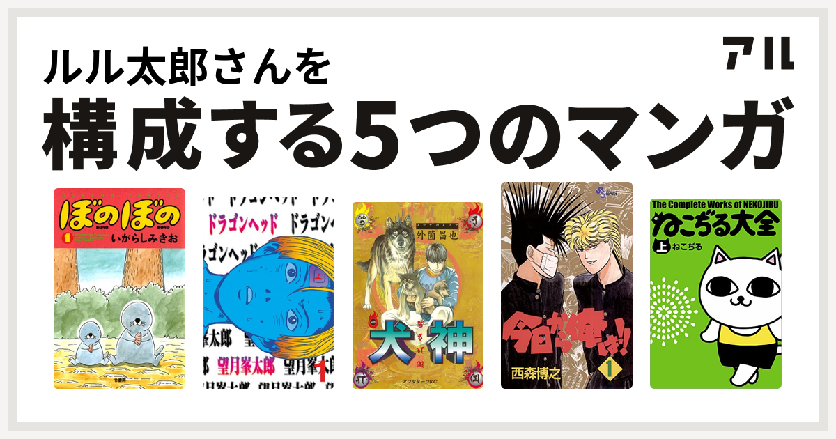 ルル太郎さんを構成するマンガはぼのぼの ドラゴンヘッド 犬神 今日から俺は ねこぢる大全 私を構成する5つのマンガ アル