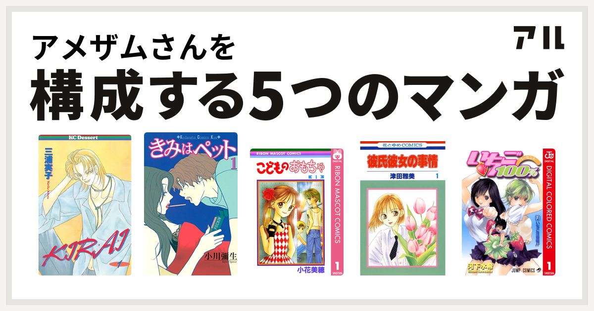 アメザムさんを構成するマンガはkirai きみはペット こどものおもちゃ 彼氏彼女の事情 いちご100 カラー版 私を構成する5つのマンガ アル