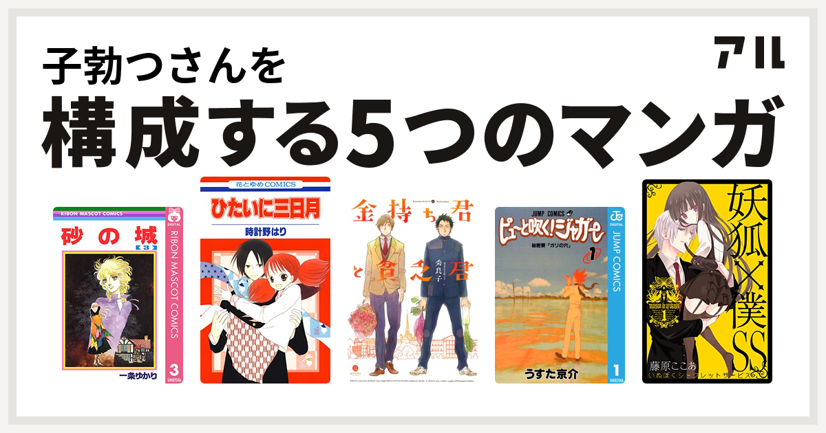 子勃つさんを構成するマンガは砂の城 ひたいに三日月 金持ち君と貧乏君 ピューと吹く ジャガー 妖狐 僕ss 私を構成する5つのマンガ アル