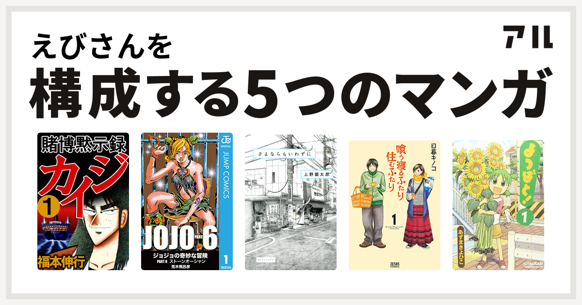 えびさんを構成するマンガは賭博黙示録 カイジ ジョジョの奇妙な冒険 第6部 さよならもいわずに 喰う寝るふたり 住むふたり よつばと 私を構成する5つのマンガ アル