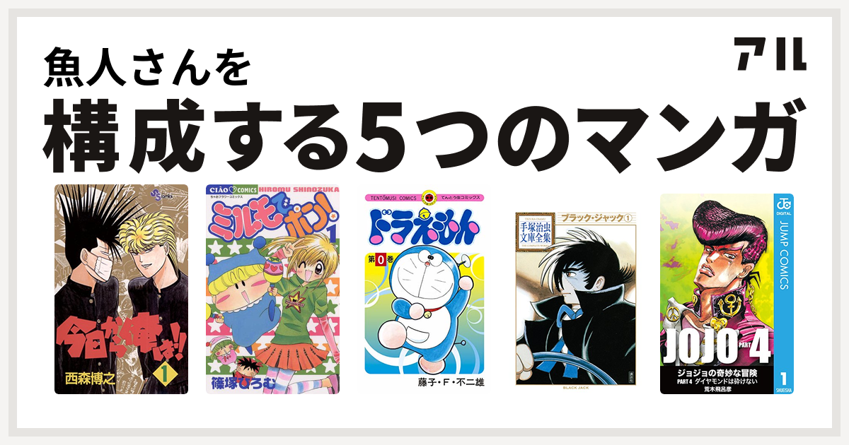 魚人さんを構成するマンガは今日から俺は ミルモでポン ドラえもん ブラック ジャック ジョジョの奇妙な冒険 第4部 私を構成する5つのマンガ アル