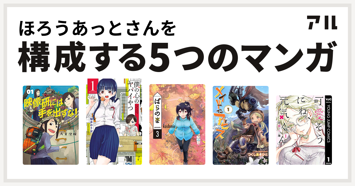 ほろうあっとさんを構成するマンガは映像研には手を出すな 僕の心のヤバイやつ ぱらのま メイドインアビス 可愛そうにね 元気くん 私を構成する5つのマンガ アル