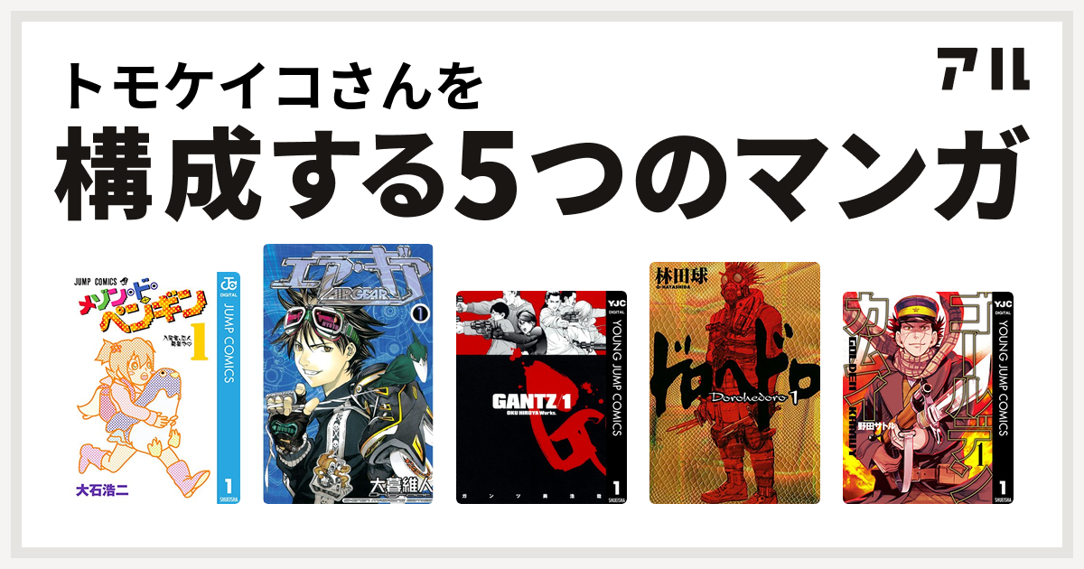 トモケイコさんを構成するマンガはメゾン ド ペンギン エア ギア Gantz ドロヘドロ ゴールデンカムイ 私を構成する5つのマンガ アル