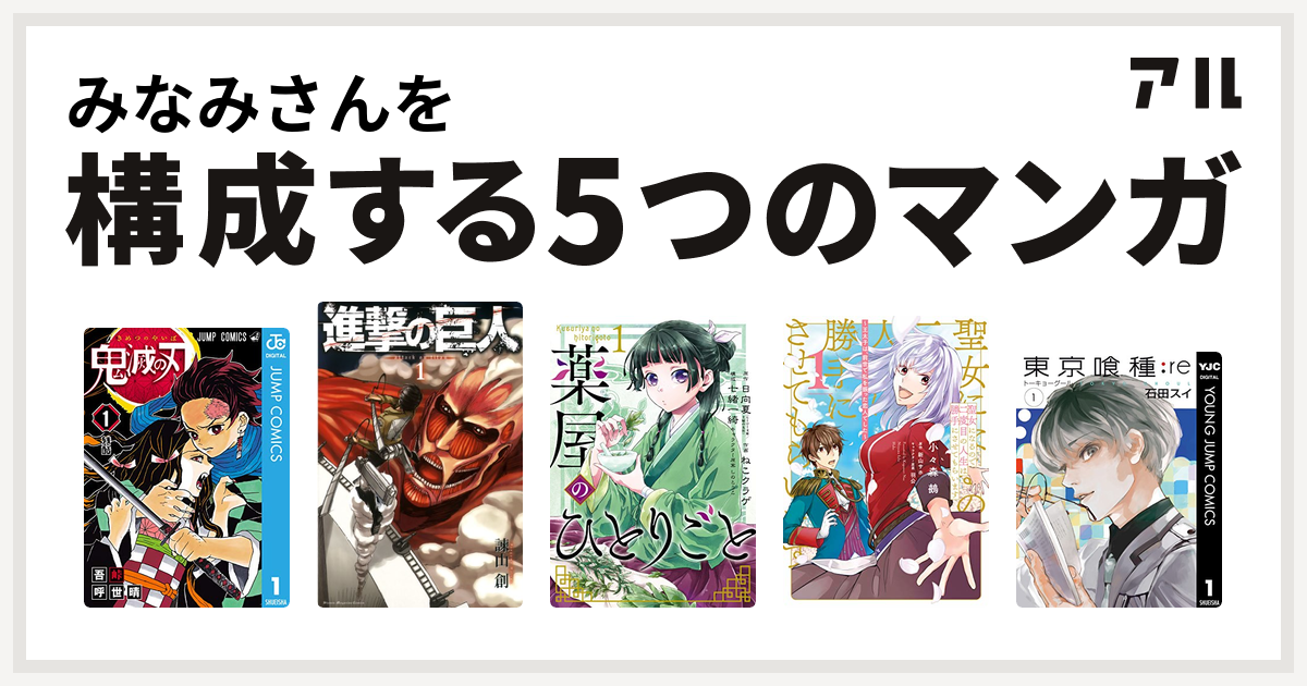 みなみさんを構成するマンガは鬼滅の刃 進撃の巨人 薬屋のひとりごと 聖女になるので二度目の人生は勝手にさせてもらいます 王太子は 前世で私を振った恋人 でした 東京喰種トーキョーグール Re 私を構成する5つのマンガ アル