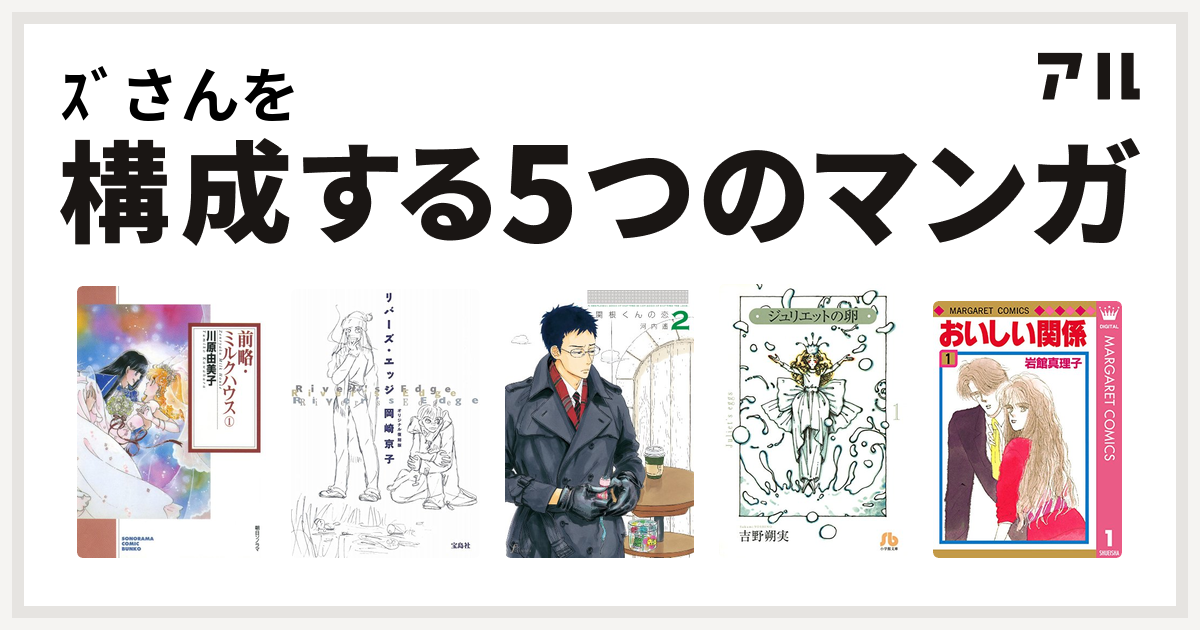 ｽﾞさんを構成するマンガは前略 ミルクハウス リバーズ エッジ 関根くんの恋 ジュリエットの卵 おいしい関係 私を構成する5つのマンガ アル