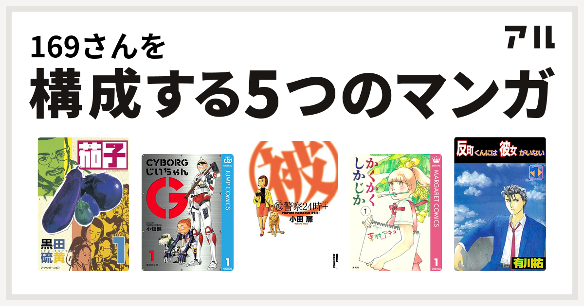 169さんを構成するマンガは茄子 Cyborgじいちゃんg マル被警察24時 かくかくしかじか 反町くんには彼女がいない 私を構成する5つのマンガ アル