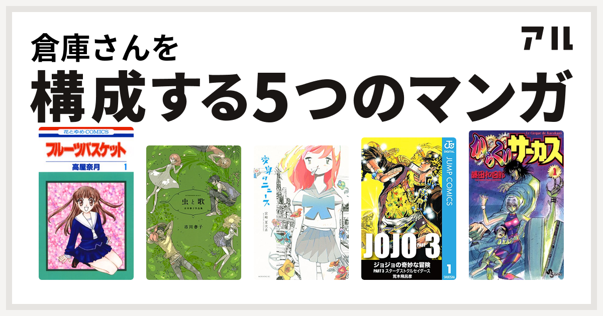 倉庫さんを構成するマンガはフルーツバスケット 虫と歌 市川春子作品集 変身のニュース ジョジョの奇妙な冒険 第3部 からくりサーカス 私を構成する5つのマンガ アル