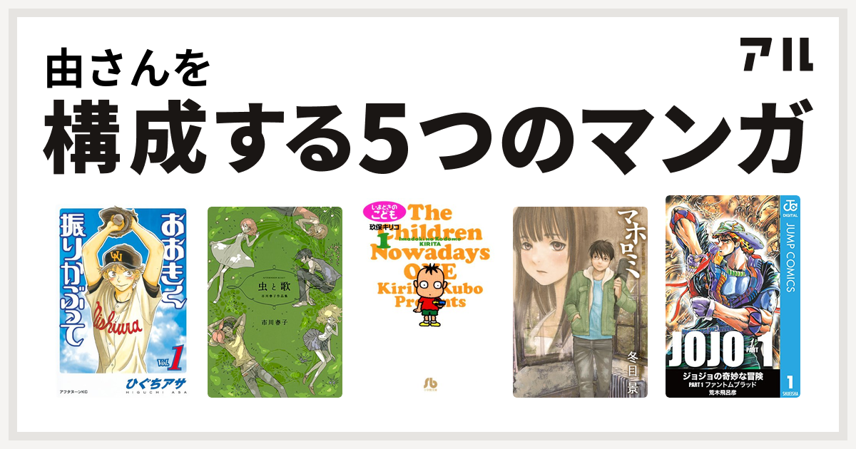 由さんを構成するマンガはおおきく振りかぶって 虫と歌 市川春子作品集 いまどきのこども マホロミ 時空建築幻視譚 ジョジョの奇妙な冒険 第1部 私を構成する5つのマンガ アル