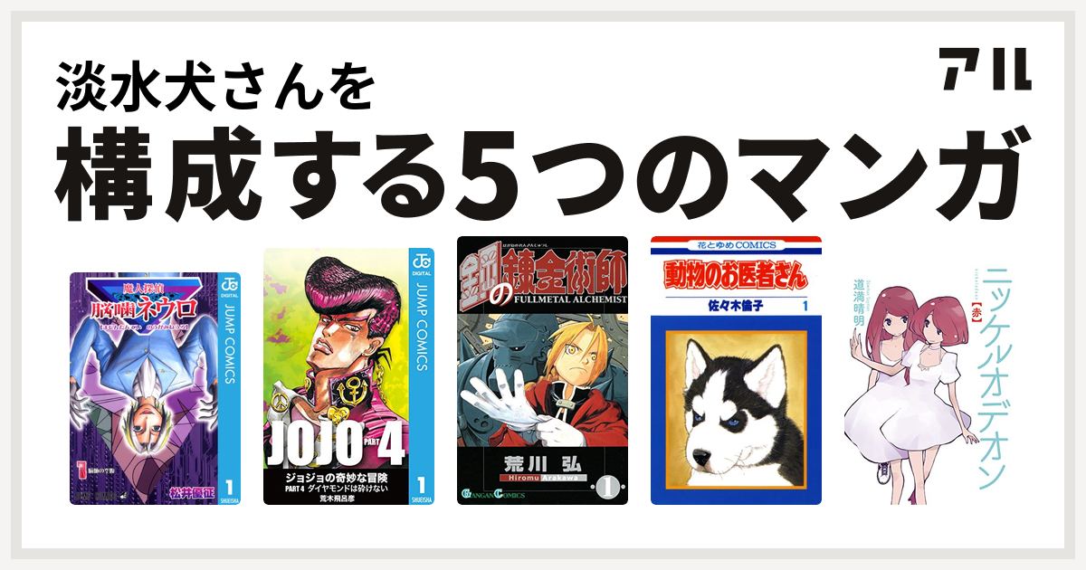 淡水犬さんを構成するマンガは魔人探偵脳噛ネウロ ジョジョの奇妙な冒険 第4部 鋼の錬金術師 動物のお医者さん ニッケルオデオン 私を構成する5つのマンガ アル