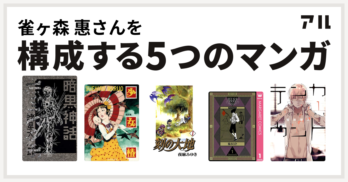 雀ヶ森 惠さんを構成するマンガは暗黒神話 少女椿 刻の大地 Kissxxxx テンカウント 私を構成する5つのマンガ アル