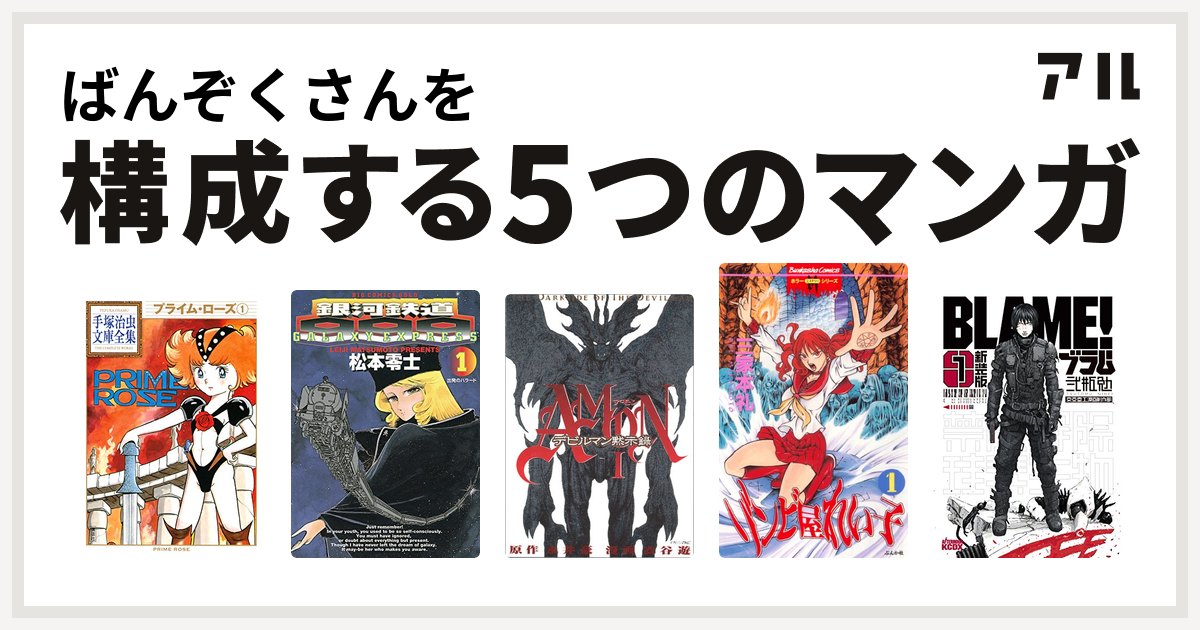 ばんぞくさんを構成するマンガはプライム ローズ 銀河鉄道999 Amonデビルマン黙示録 ゾンビ屋れい子 Blame 私を構成する5つのマンガ アル