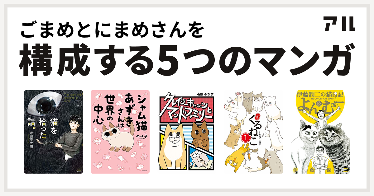 ごまめとにまめさんを構成するマンガは猫を拾った話 シャム猫あずきさんは世界の中心 クレイジーキャッツとマッドファミリー 怒りの漫画家人生デスロード はぴはぴ くるねこ 伊藤潤二の猫日記 よん むー 私を構成する5つのマンガ アル