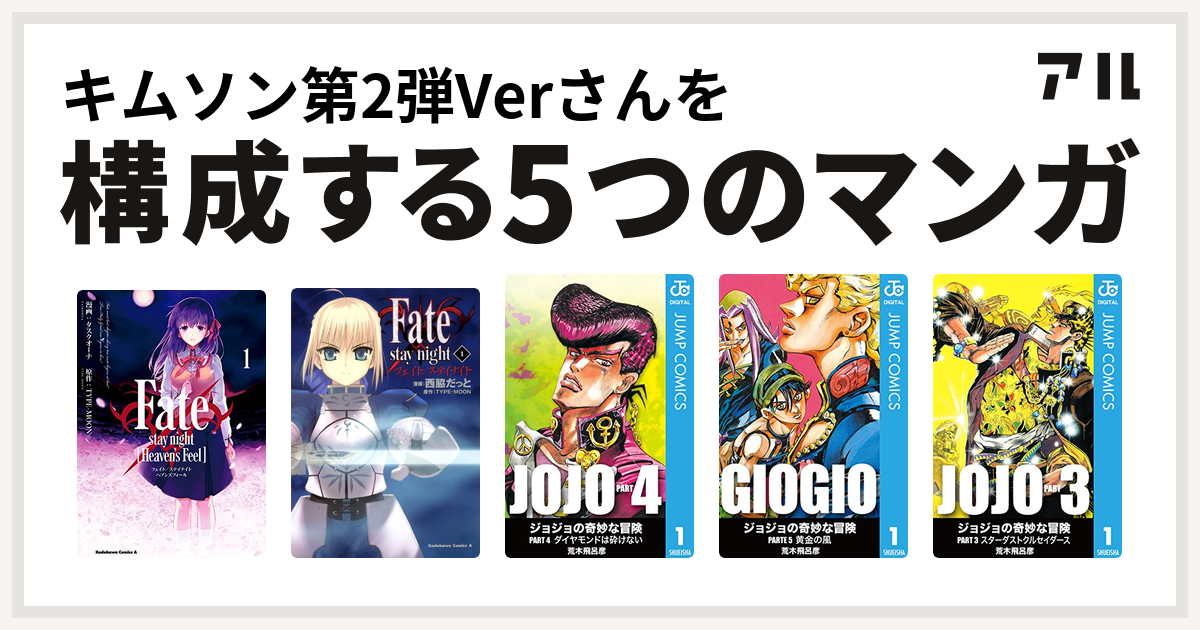 キムソン第2弾verさんを構成するマンガはfate Stay Night Heaven S Feel Fate Stay Night ジョジョの奇妙な冒険 第4部 ジョジョの奇妙な冒険 第5部 ジョジョの奇妙な冒険 第3部 私を構成する5つのマンガ アル