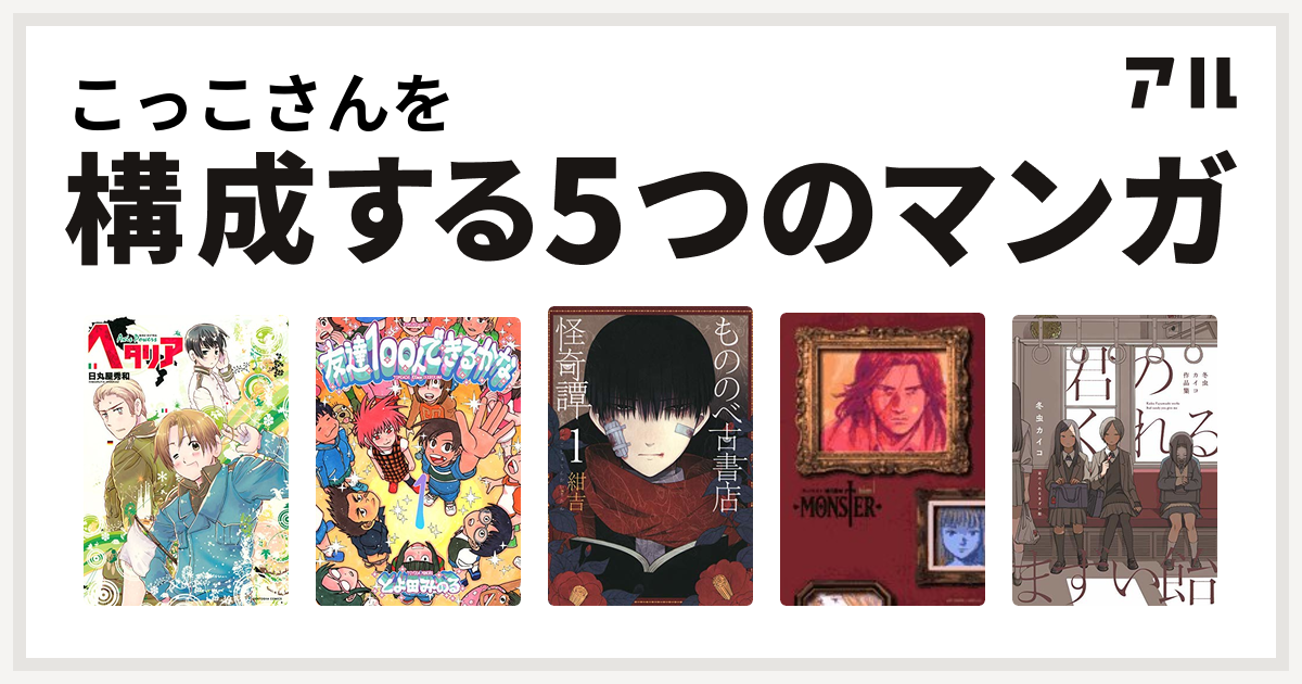 こっこさんを構成するマンガはヘタリア Axis Powers 友達100人できるかな もののべ古書店怪奇譚 Monster 君のくれるまずい飴 冬虫カイコ作品集 私を構成する5つのマンガ アル