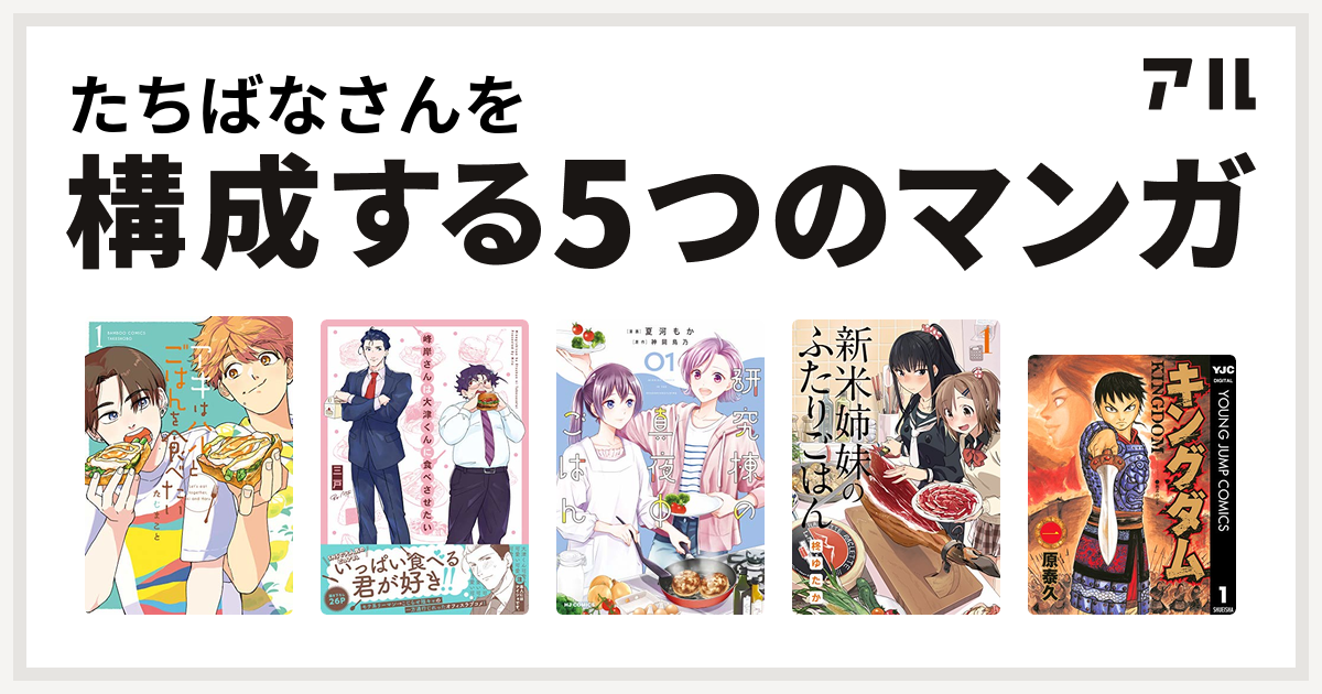 たちばなさんを構成するマンガはアキはハルとごはんを食べたい 峰岸さんは大津くんに食べさせたい 研究棟の真夜中ごはん 新米姉妹のふたりごはん キングダム 私を構成する5つのマンガ アル