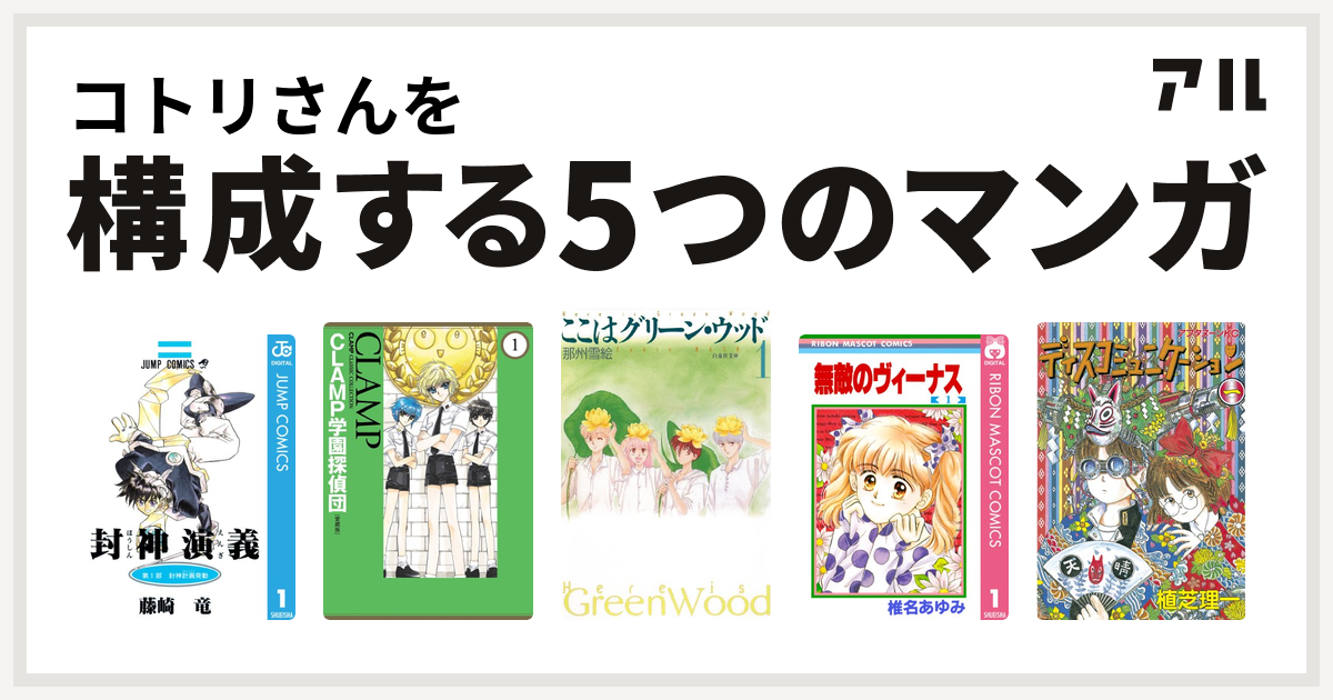 コトリさんを構成するマンガは封神演義 Clamp学園探偵団 ここはグリーン ウッド 無敵のヴィーナス ディスコミュニケーション 私を構成する5つのマンガ アル