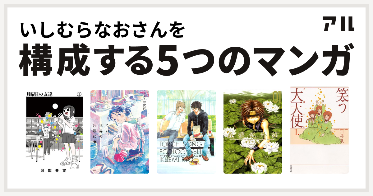 いしむらなおさんを構成するマンガは月曜日の友達 この世界の片隅に トーチソング エコロジー 最遊記外伝 笑う大天使 私を構成する5つのマンガ アル